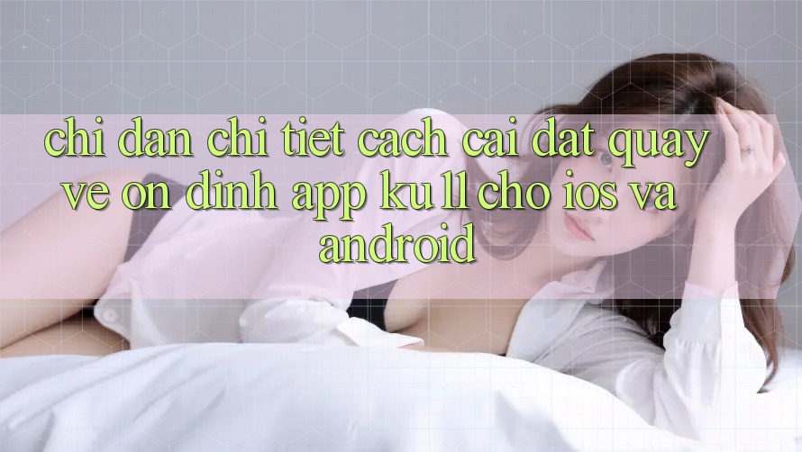 Chỉ dẫn Chi Tiết Cách Cài đặt quay về Ổn định App Ku11 Cho iOS và Android Chỉ dẫn Chi Tiết Cách Cài đặt quay về Ổn định App Ku11 Cho iOS và Android