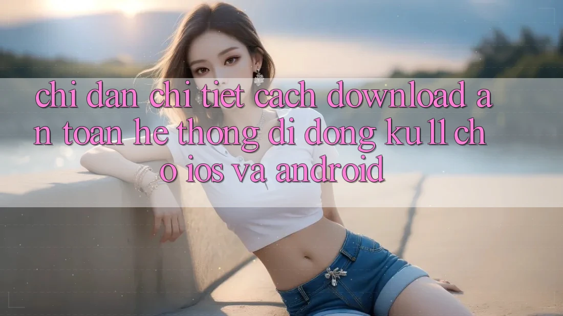 Chỉ dẫn Chi Tiết Cách Download An Toàn Hệ thống di động Ku11 Cho iOS và Android