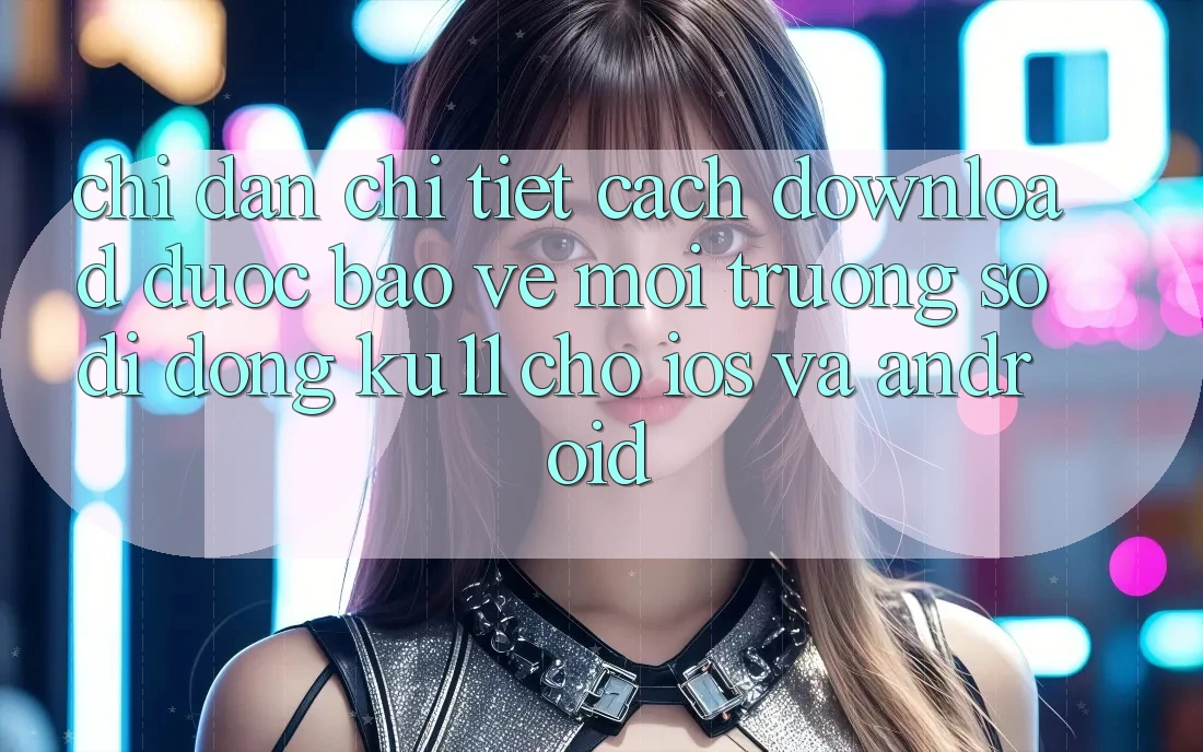Chỉ dẫn Chi Tiết Cách Download Được bảo vệ Môi trường số di động Ku11 Cho iOS và Android