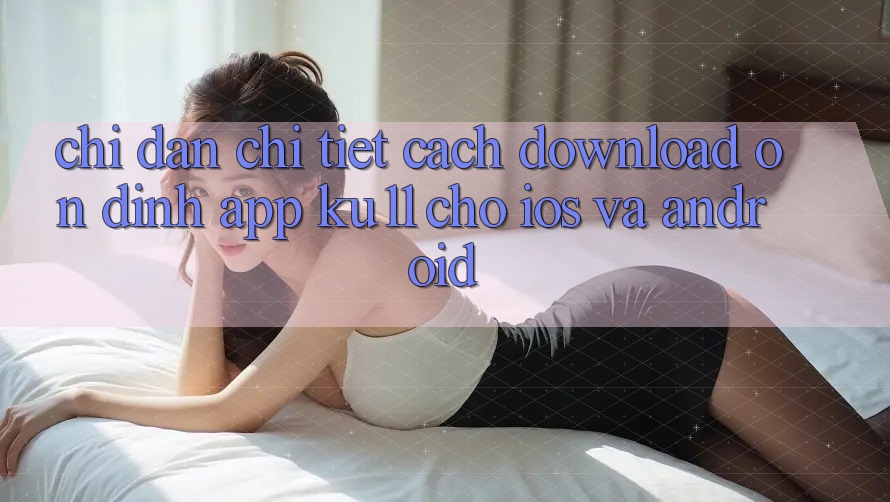 Chỉ dẫn Chi Tiết Cách Download Ổn định App Ku11 Cho iOS và Android