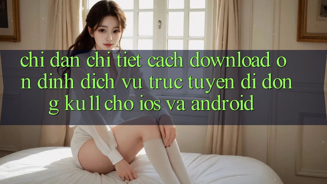 Chỉ dẫn Chi Tiết Cách Download Ổn định Dịch vụ trực tuyến di động Ku11 Cho iOS và Android