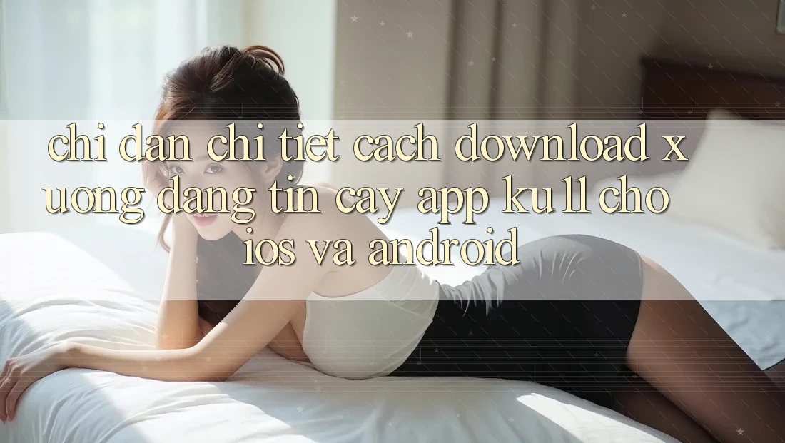 Chỉ dẫn Chi Tiết Cách Download Xuống Đáng tin cậy App Ku11 Cho iOS và Android