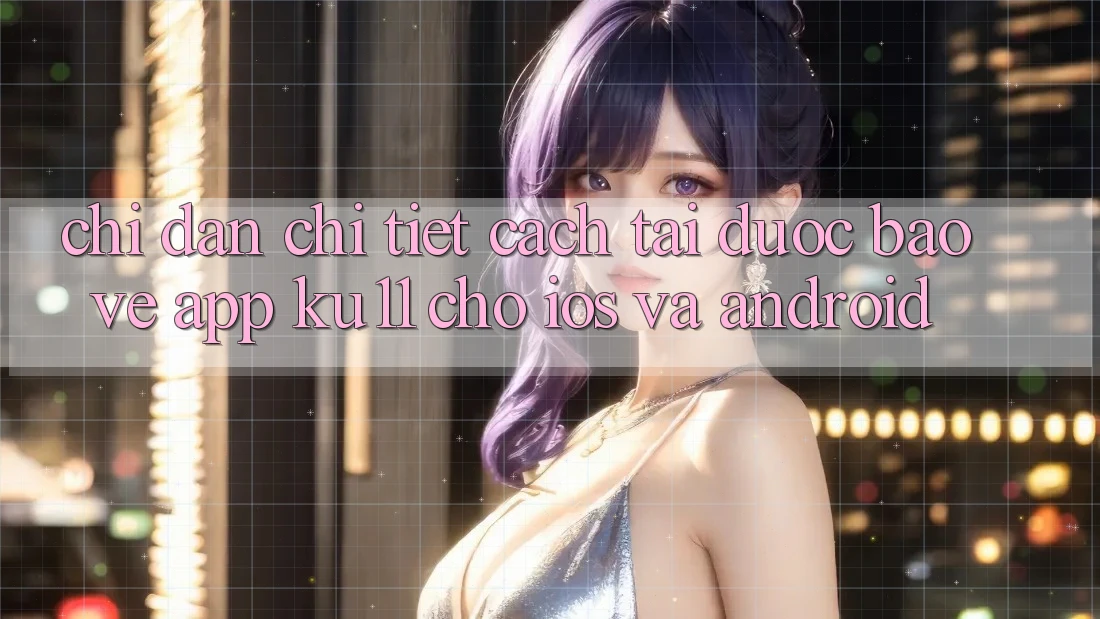 Chỉ dẫn Chi Tiết Cách Tải Được bảo vệ App Ku11 Cho iOS và Android