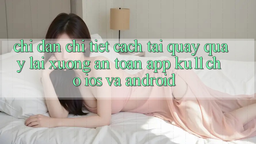 Chỉ dẫn Chi Tiết Cách Tải quay quay lại Xuống An Toàn App Ku11 Cho iOS và Android
