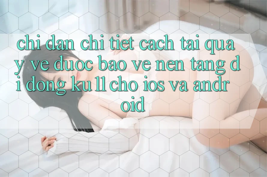 Chỉ dẫn Chi Tiết Cách Tải quay về Được bảo vệ Nền tảng di động Ku11 Cho iOS và Android Chỉ dẫn Chi Tiết Cách Tải quay về Được bảo vệ Nền tảng di động Ku11 Cho iOS và Android