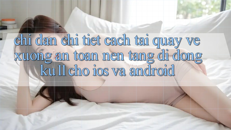Chỉ dẫn Chi Tiết Cách Tải quay về Xuống An Toàn Nền tảng di động Ku11 Cho iOS và Android Chỉ dẫn Chi Tiết Cách Tải quay về Xuống An Toàn Nền tảng di động Ku11 Cho iOS và Android