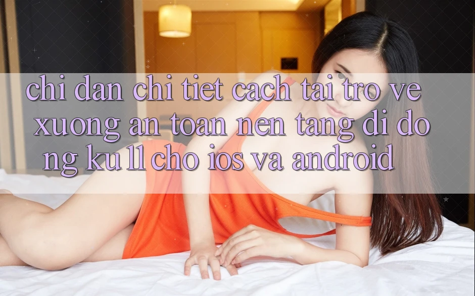 Chỉ dẫn Chi Tiết Cách Tải trở về Xuống An Toàn Nền tảng di động Ku11 Cho iOS và Android