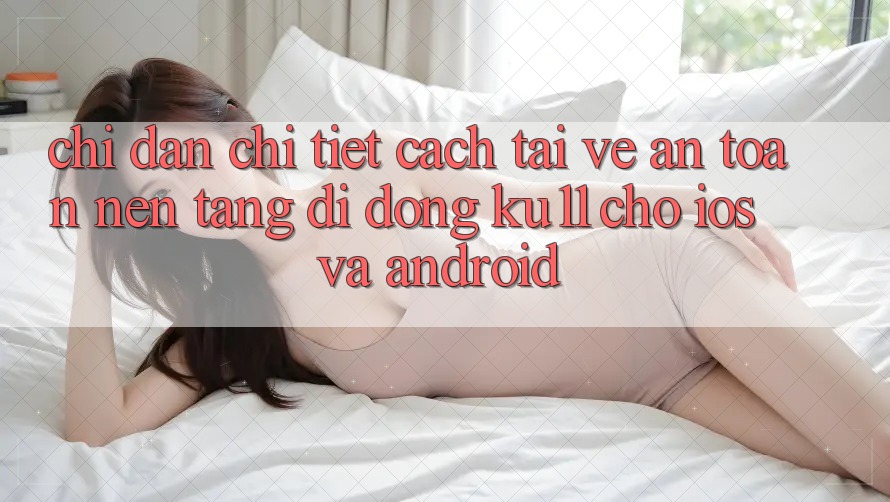 Chỉ dẫn Chi Tiết Cách Tải về An Toàn Nền tảng di động Ku11 Cho iOS và Android Chỉ dẫn Chi Tiết Cách Tải về An Toàn Nền tảng di động Ku11 Cho iOS và Android