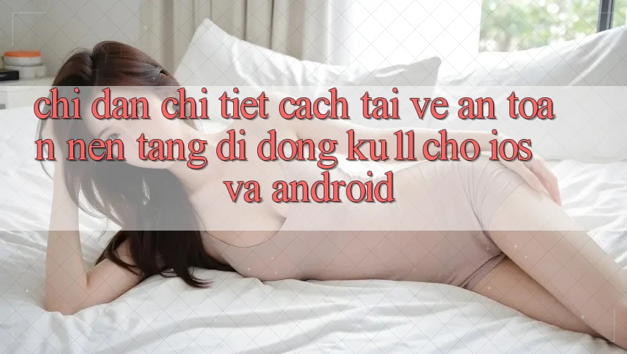 Chỉ dẫn Chi Tiết Cách Tải về An Toàn Nền tảng di động Ku11 Cho iOS và Android