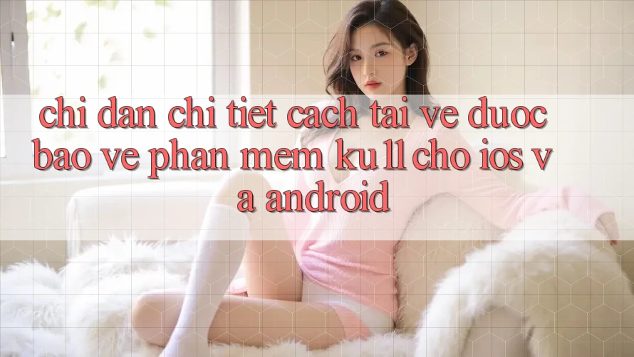 Chỉ dẫn Chi Tiết Cách Tải về Được bảo vệ Phần mềm Ku11 Cho iOS và Android