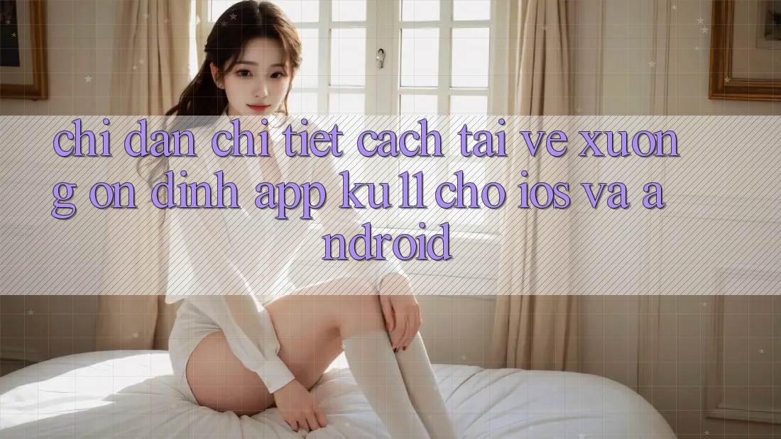 Chỉ dẫn Chi Tiết Cách Tải về Xuống Ổn định App Ku11 Cho iOS và Android