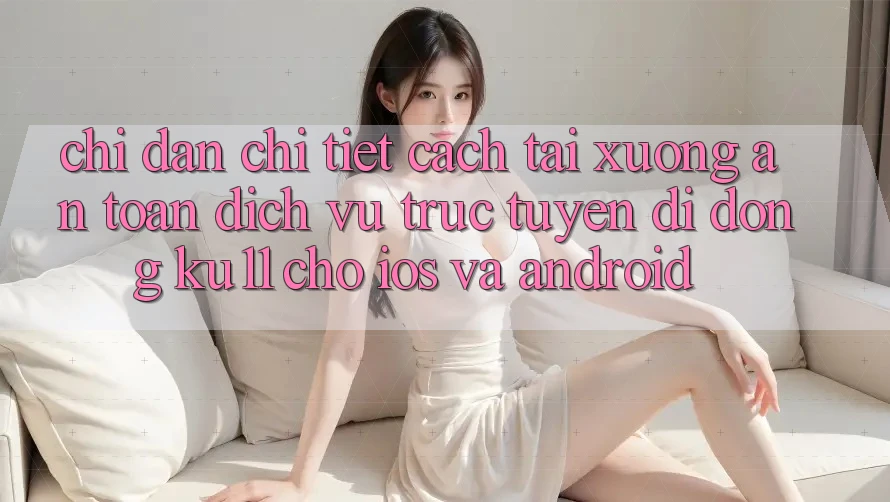 Chỉ dẫn Chi Tiết Cách Tải Xuống An Toàn Dịch vụ trực tuyến di động Ku11 Cho iOS và Android