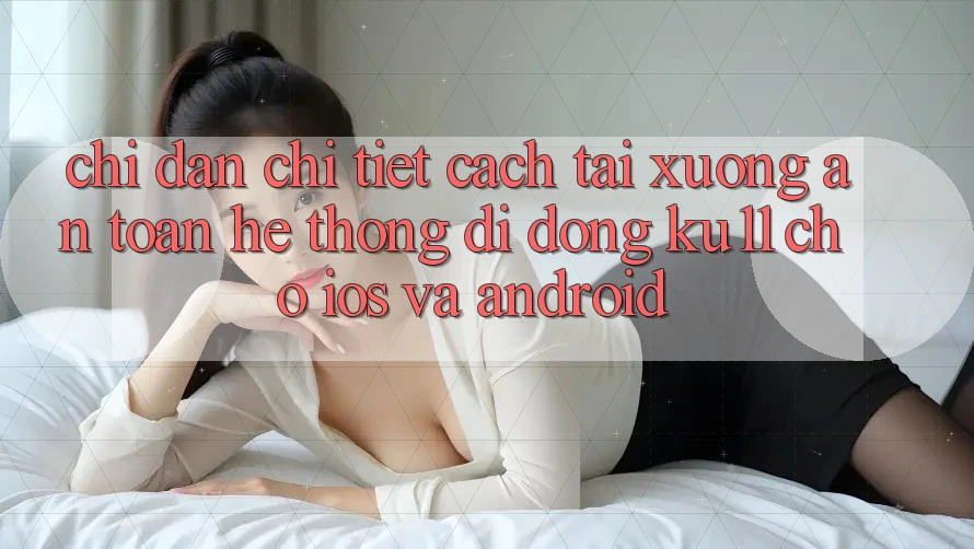 Chỉ dẫn Chi Tiết Cách Tải Xuống An Toàn Hệ thống di động Ku11 Cho iOS và Android