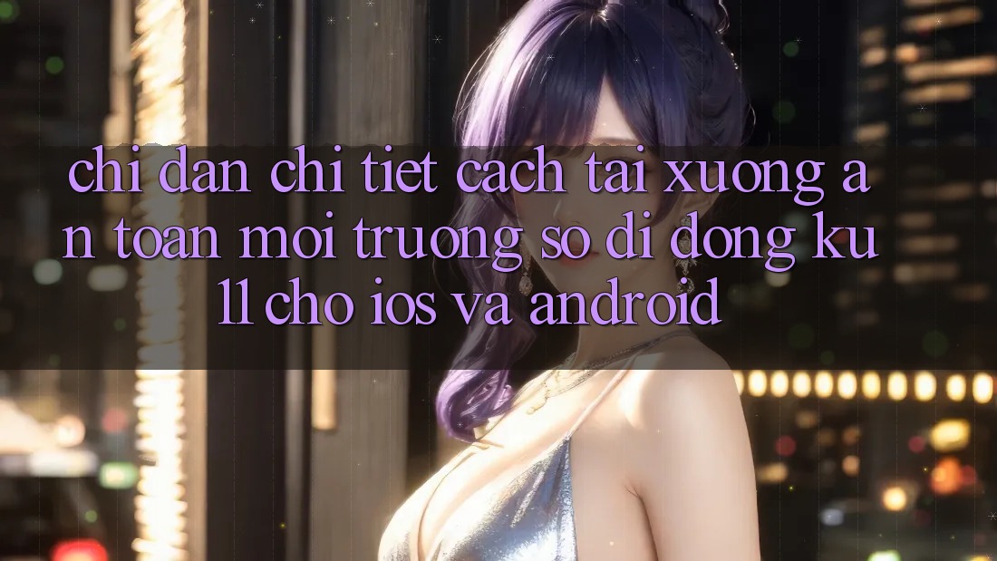 Chỉ dẫn Chi Tiết Cách Tải Xuống An Toàn Môi trường số di động Ku11 Cho iOS và Android