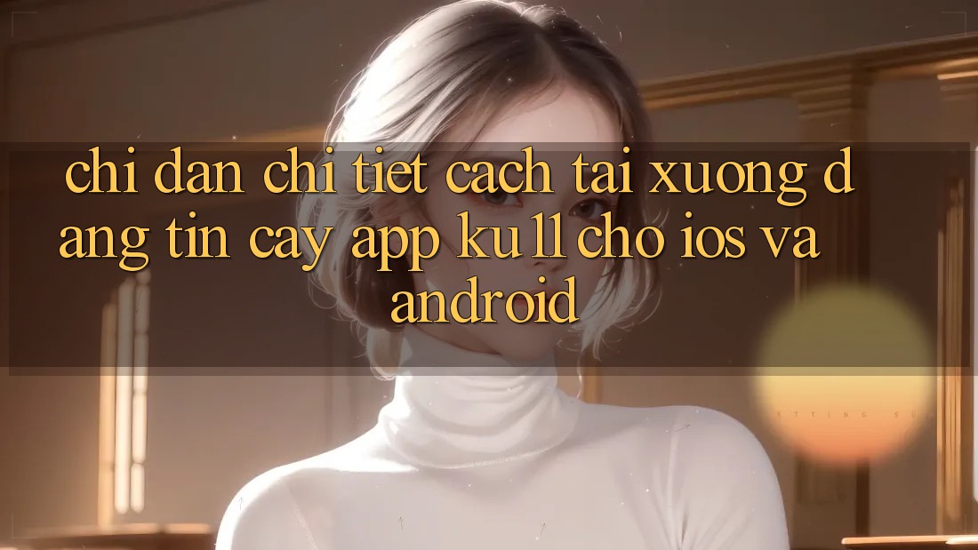 Chỉ dẫn Chi Tiết Cách Tải Xuống Đáng tin cậy App Ku11 Cho iOS và Android Chỉ dẫn Chi Tiết Cách Tải Xuống Đáng tin cậy App Ku11 Cho iOS và Android