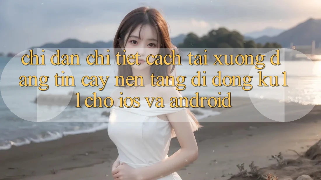 Chỉ dẫn Chi Tiết Cách Tải Xuống Đáng tin cậy Nền tảng di động Ku11 Cho iOS và Android
