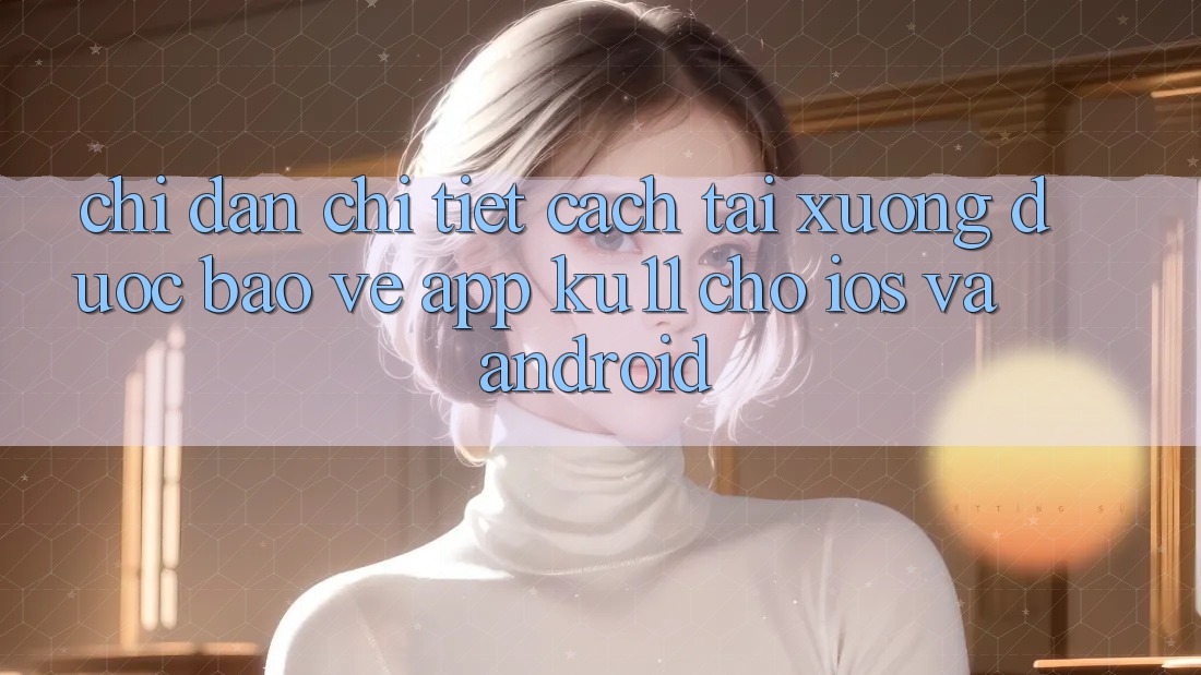 Chỉ dẫn Chi Tiết Cách Tải Xuống Được bảo vệ App Ku11 Cho iOS và Android Chỉ dẫn Chi Tiết Cách Tải Xuống Được bảo vệ App Ku11 Cho iOS và Android