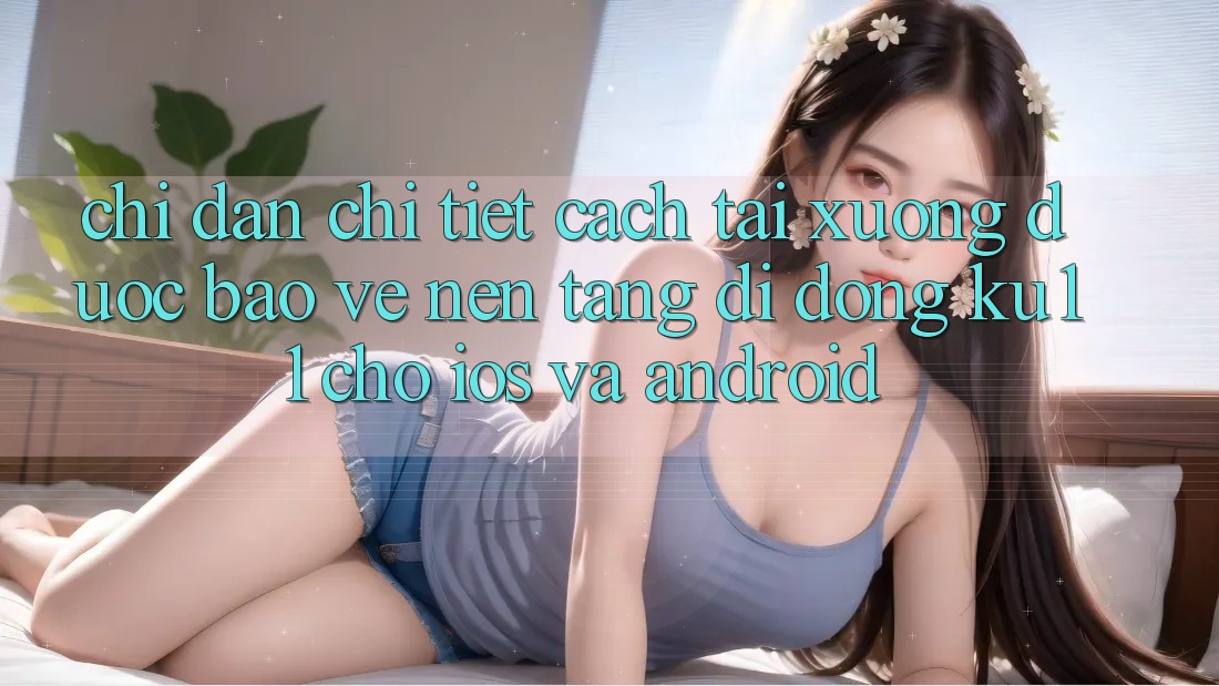 Chỉ dẫn Chi Tiết Cách Tải Xuống Được bảo vệ Nền tảng di động Ku11 Cho iOS và Android Chỉ dẫn Chi Tiết Cách Tải Xuống Được bảo vệ Nền tảng di động Ku11 Cho iOS và Android