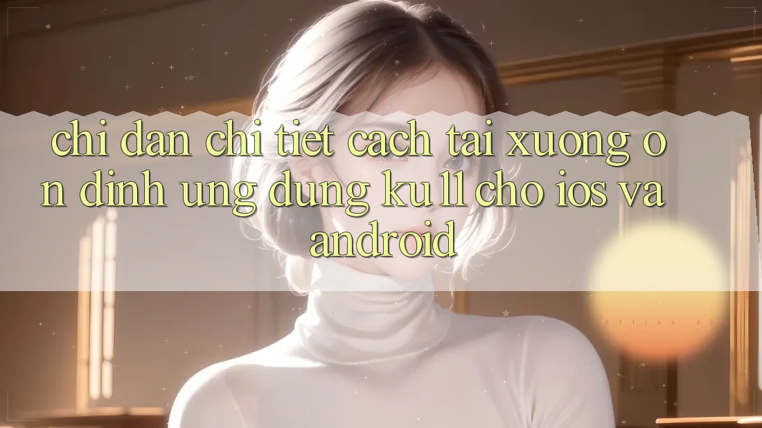 Chỉ dẫn Chi Tiết Cách Tải Xuống Ổn định Ứng dụng Ku11 Cho iOS và Android