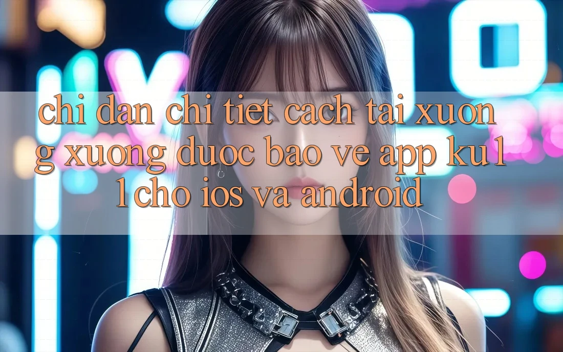 Chỉ dẫn Chi Tiết Cách Tải xuống Xuống Được bảo vệ App Ku11 Cho iOS và Android