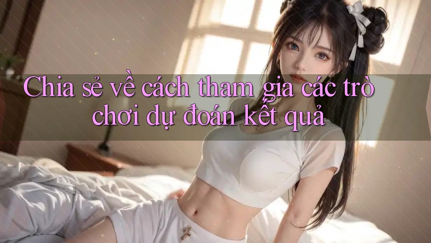 Chia sẻ về cách tham gia các trò chơi dự đoán kết quả Chia sẻ về cách tham gia các trò chơi dự đoán kết quả