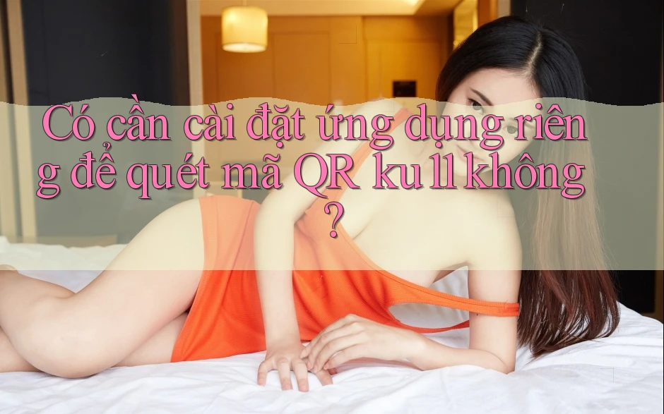 Có cần cài đặt ứng dụng riêng để quét mã QR ku11 không?