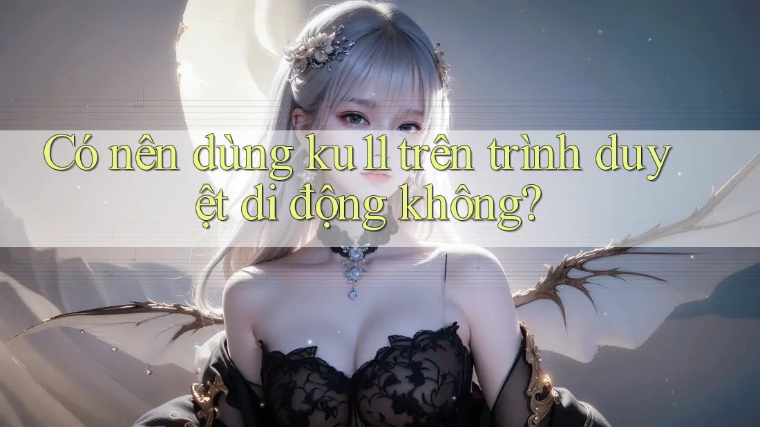 Có nên dùng ku11 trên trình duyệt di động không?