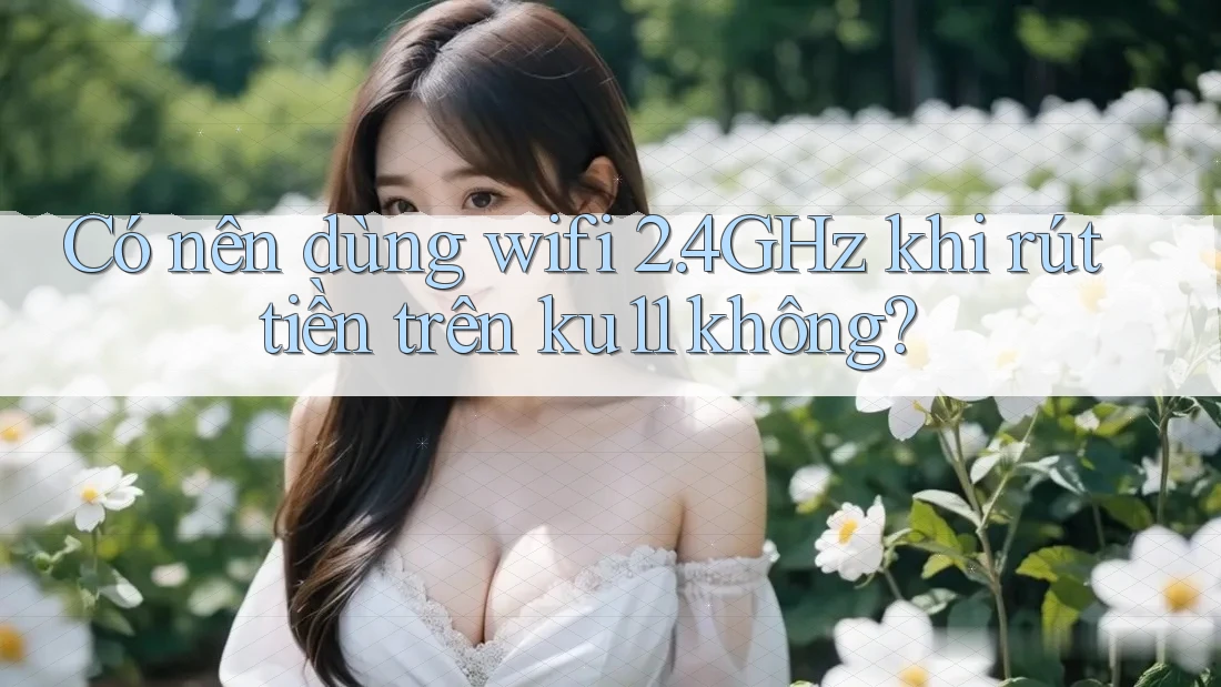 Có nên dùng wifi 2. 4GHz khi rút tiền trên ku11 không? Có nên dùng wifi 2. 4GHz khi rút tiền trên ku11 không?