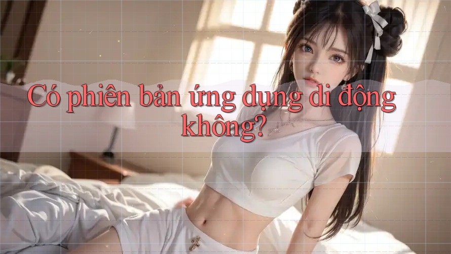 Có phiên bản ứng dụng di động không?