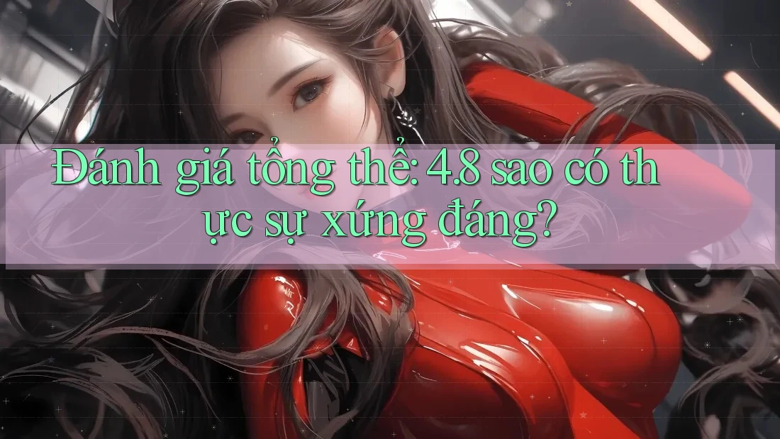 Đánh giá tổng thể: 4. 8 sao có thực sự xứng đáng?