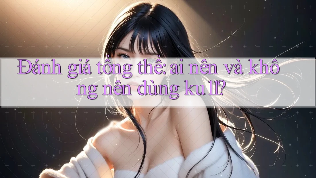 Đánh giá tổng thể: ai nên và không nên dùng ku11? Đánh giá tổng thể: ai nên và không nên dùng ku11?