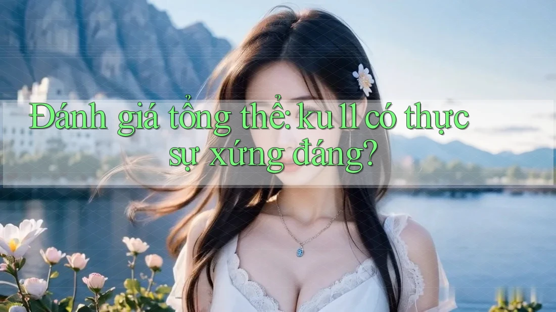 Đánh giá tổng thể: ku11 có thực sự xứng đáng?