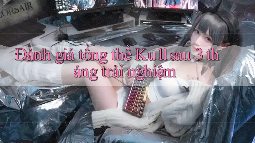 Đánh giá tổng thể Ku11 sau 3 tháng trải nghiệm Đánh giá tổng thể Ku11 sau 3 tháng trải nghiệm