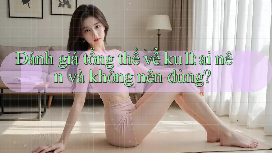 Đánh giá tổng thể về ku11: ai nên và không nên dùng?