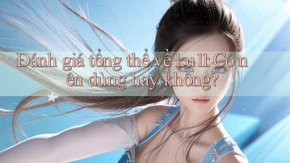 Đánh giá tổng thể về ku11: Có nên dùng hay không? Đánh giá tổng thể về ku11: Có nên dùng hay không?