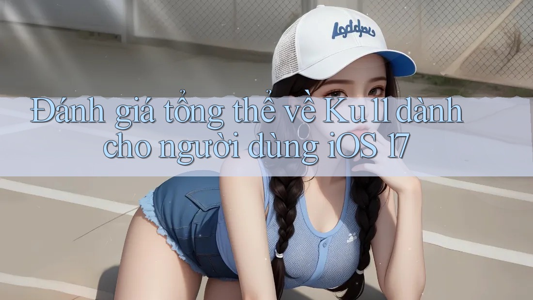 Đánh giá tổng thể về Ku11 dành cho người dùng iOS 17