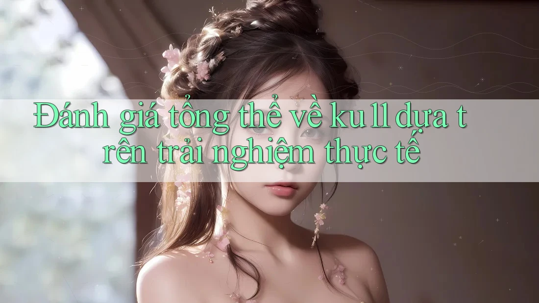 Đánh giá tổng thể về ku11 dựa trên trải nghiệm thực tế Đánh giá tổng thể về ku11 dựa trên trải nghiệm thực tế
