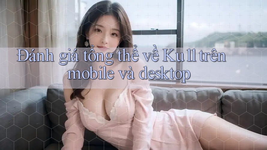 Đánh giá tổng thể về Ku11 trên mobile và desktop Đánh giá tổng thể về Ku11 trên mobile và desktop