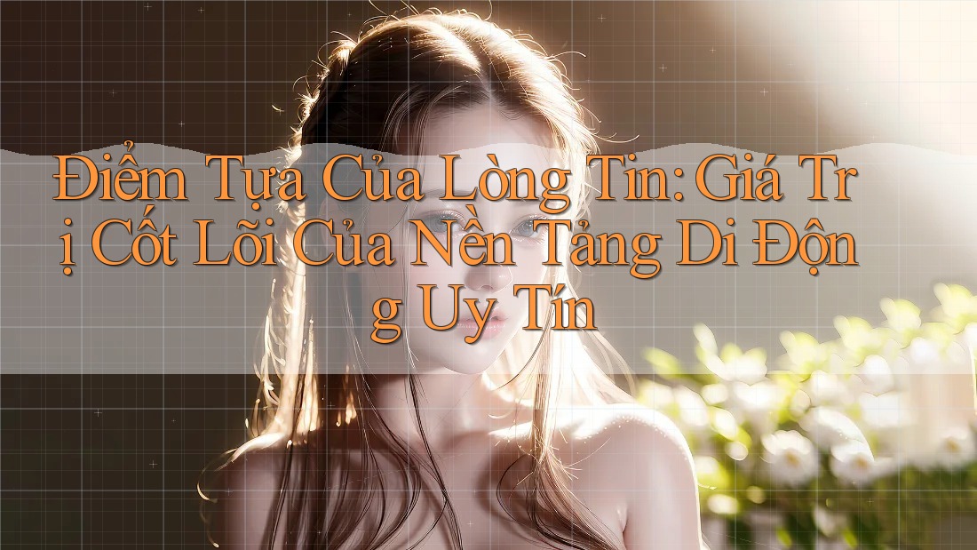 Điểm Tựa Của Lòng Tin: Giá Trị Cốt Lõi Của Nền Tảng Di Động Uy Tín
