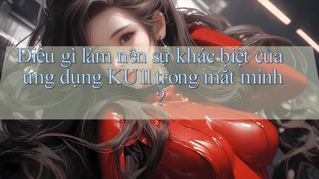 Điều gì làm nên sự khác biệt của ứng dụng KU11 trong mắt mình? Điều gì làm nên sự khác biệt của ứng dụng KU11 trong mắt mình?