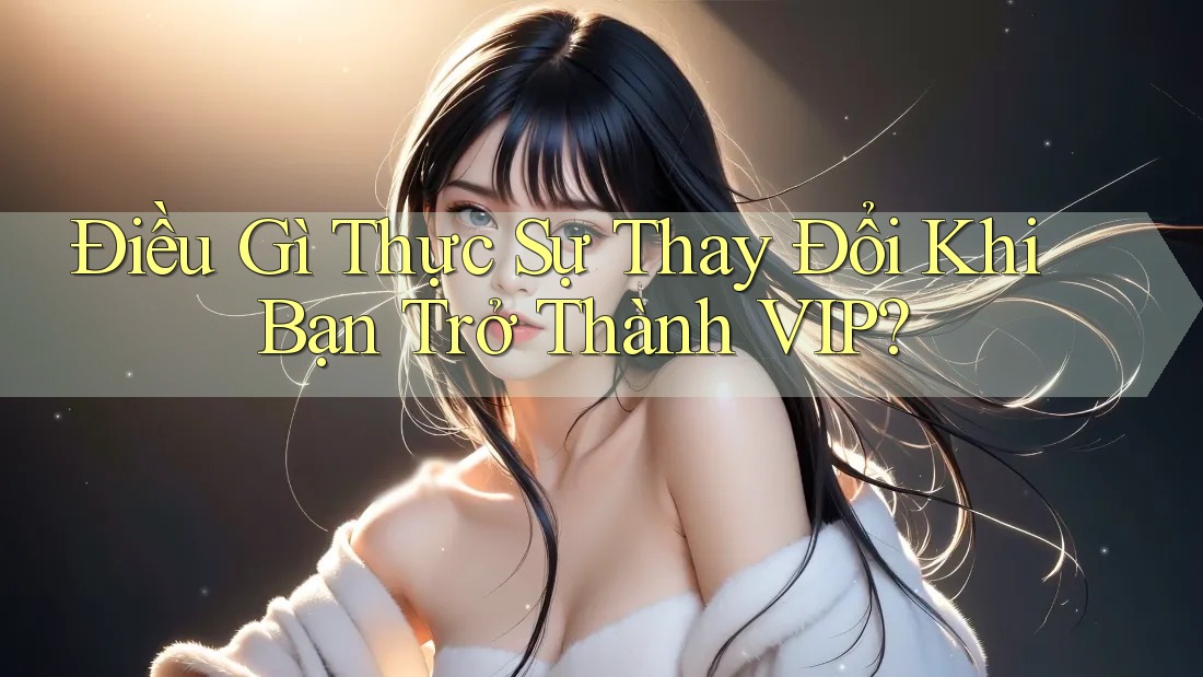Điều Gì Thực Sự Thay Đổi Khi Bạn Trở Thành VIP?