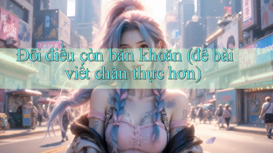 Đôi điều còn băn khoăn (để bài viết chân thực hơn) Đôi điều còn băn khoăn (để bài viết chân thực hơn)