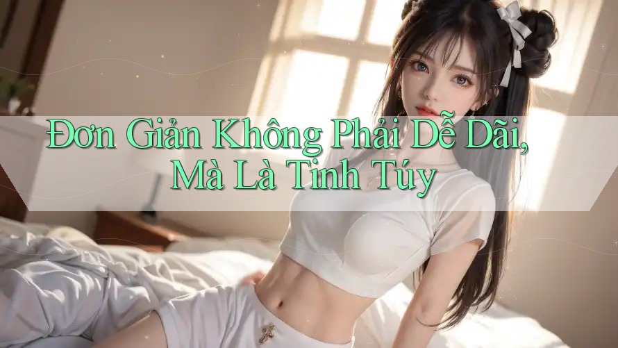 Đơn Giản Không Phải Dễ Dãi, Mà Là Tinh Túy