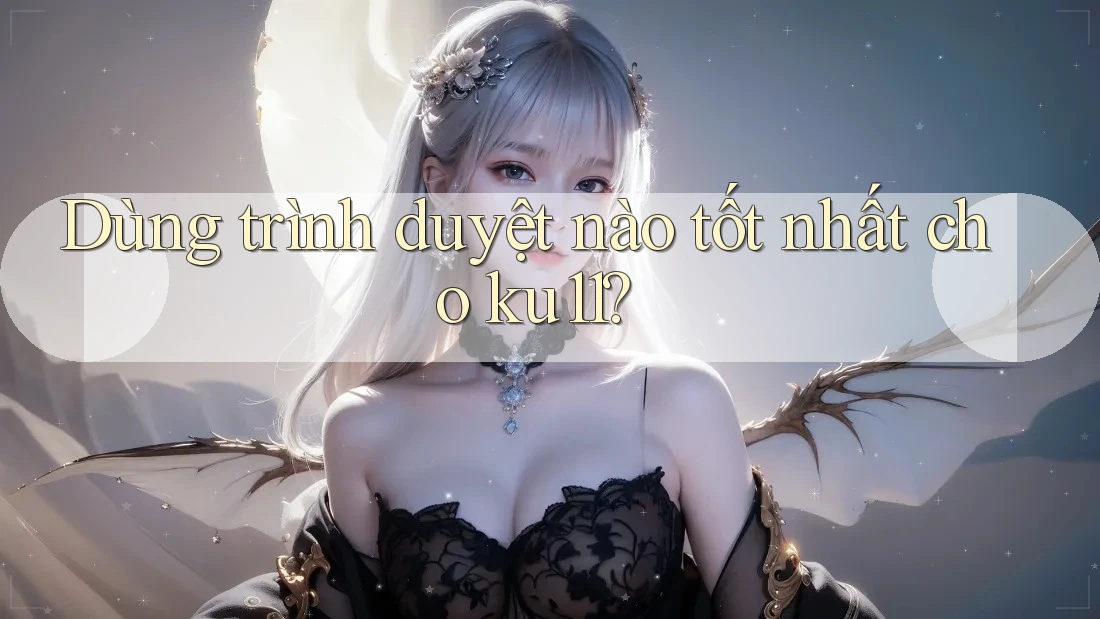 Dùng trình duyệt nào tốt nhất cho ku11? Dùng trình duyệt nào tốt nhất cho ku11?