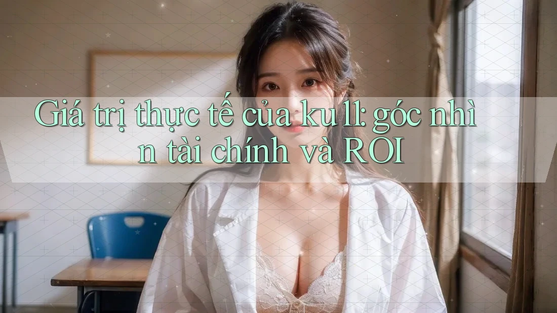 Giá trị thực tế của ku11: góc nhìn tài chính và ROI Giá trị thực tế của ku11: góc nhìn tài chính và ROI