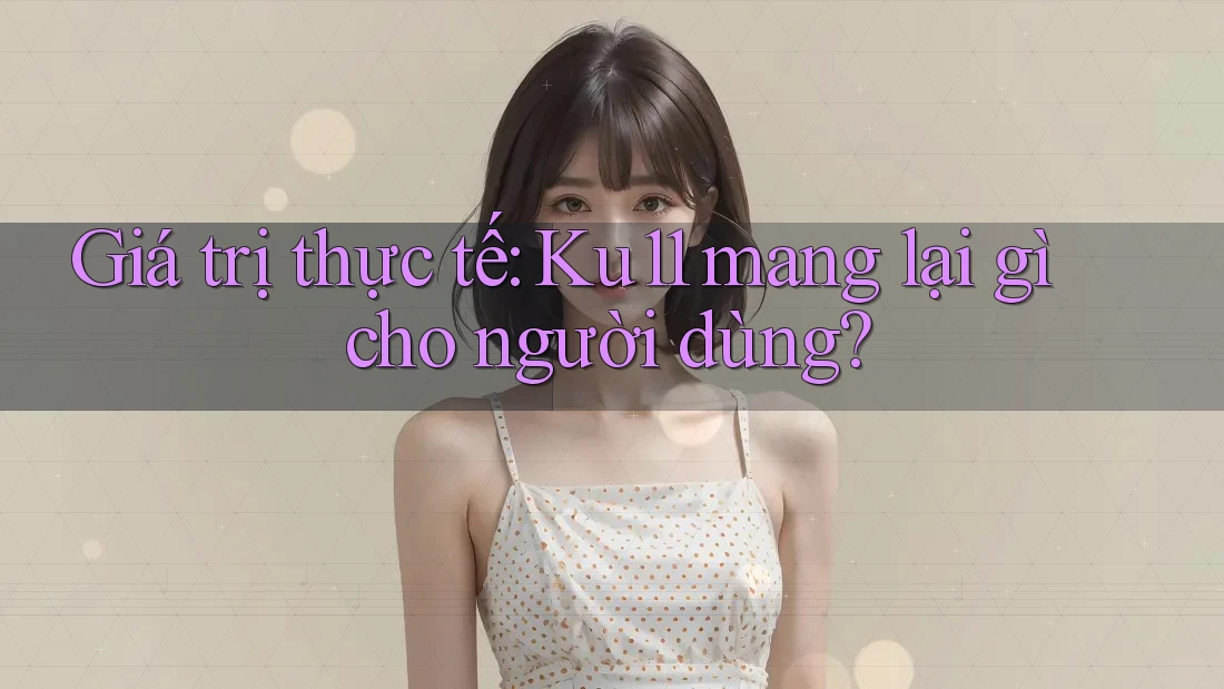 Giá trị thực tế: Ku11 mang lại gì cho người dùng?