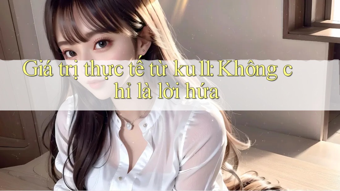 Giá trị thực tế từ ku11: Không chỉ là lời hứa