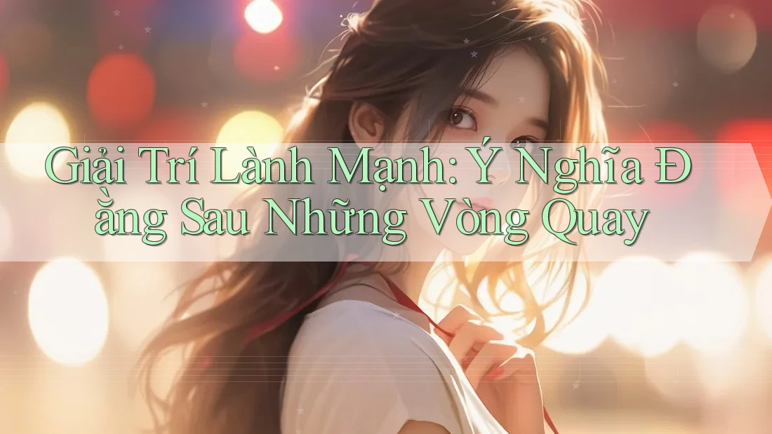 Giải Trí Lành Mạnh: Ý Nghĩa Đằng Sau Những Vòng Quay Giải Trí Lành Mạnh: Ý Nghĩa Đằng Sau Những Vòng Quay