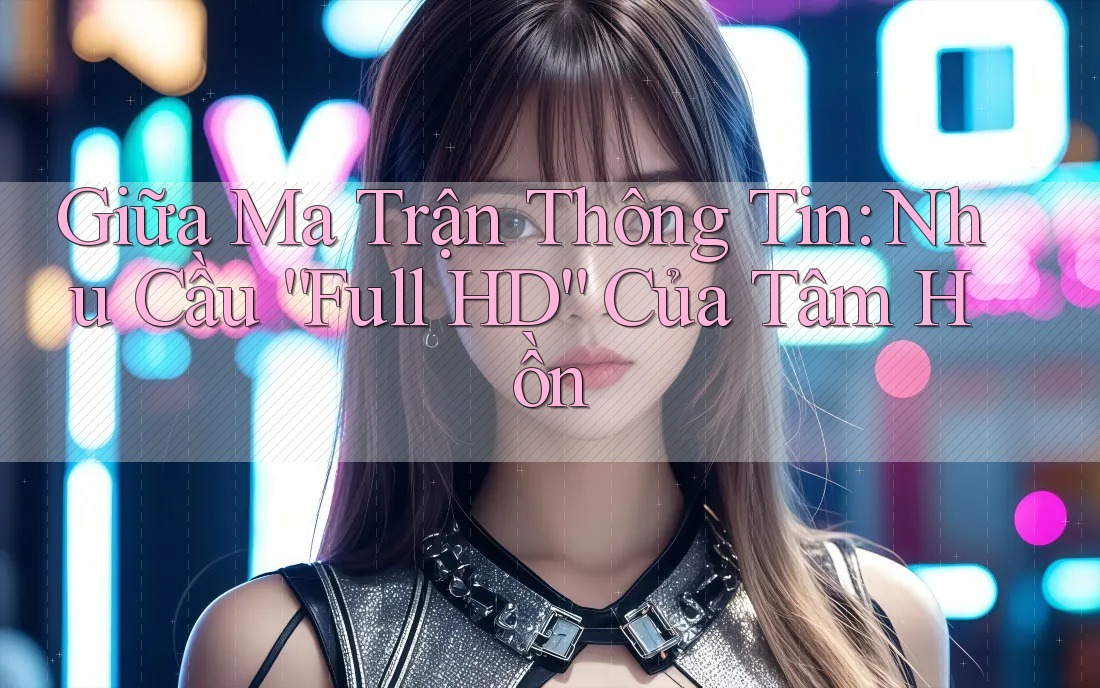 Giữa Ma Trận Thông Tin: Nhu Cầu “Full HD” Của Tâm Hồn Giữa Ma Trận Thông Tin: Nhu Cầu “Full HD” Của Tâm Hồn