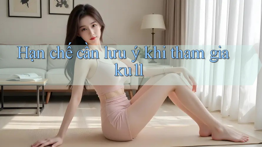 Hạn chế cần lưu ý khi tham gia ku11